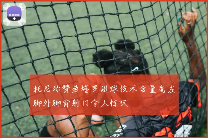 托尼称赞劳塔罗进球技术含量高左脚外脚背射门令人惊叹