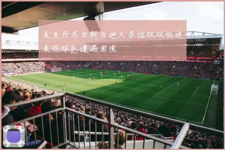 麦克丹尼尔斯与迪文岑佐双双低迷表现球队遭遇困境