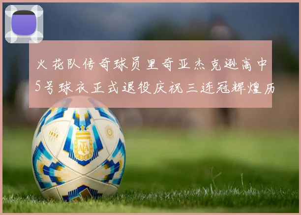 火花队传奇球员里奇亚杰克逊高中5号球衣正式退役庆祝三连冠辉煌历史