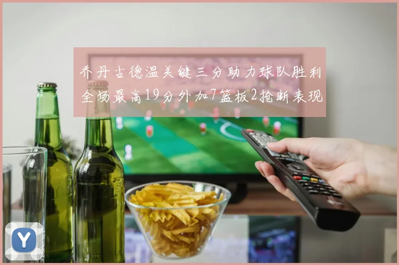 乔丹古德温关键三分助力球队胜利全场最高19分外加7篮板2抢断表现出色