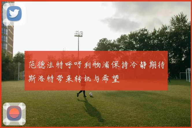 范德法特呼吁利物浦保持冷静期待斯洛特带来转机与希望