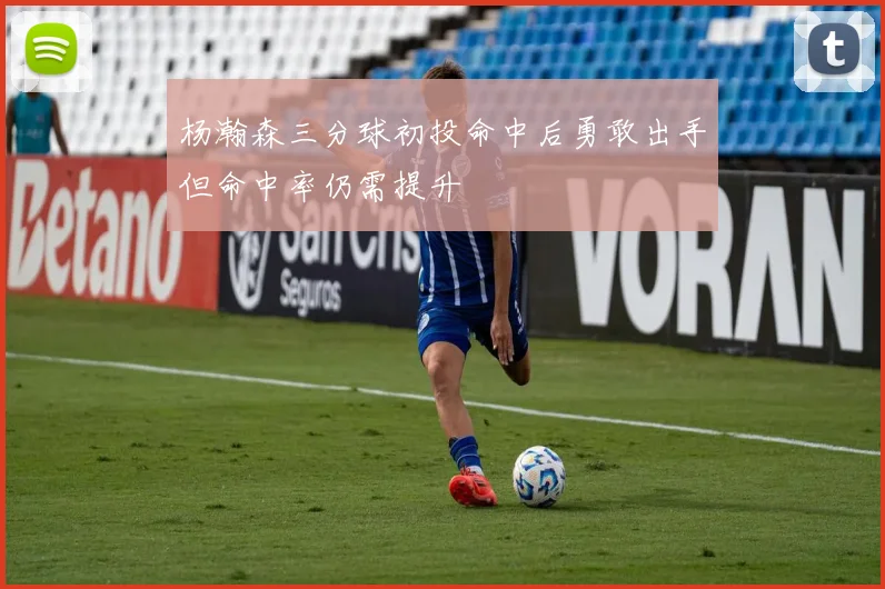 杨瀚森三分球初投命中后勇敢出手但命中率仍需提升