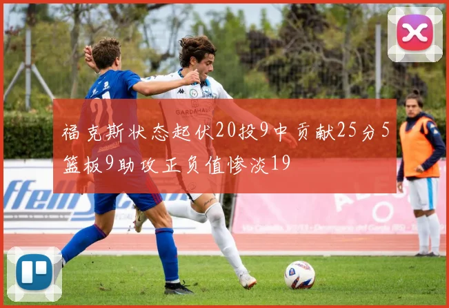福克斯状态起伏20投9中贡献25分5篮板9助攻正负值惨淡19