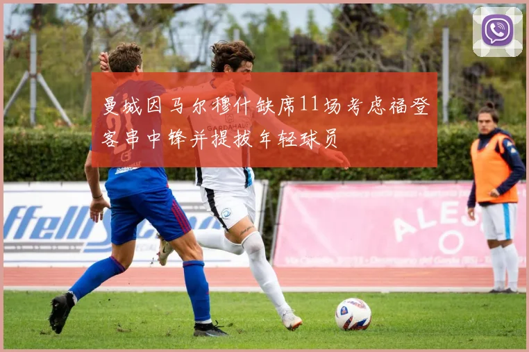 曼城因马尔穆什缺席11场考虑福登客串中锋并提拔年轻球员