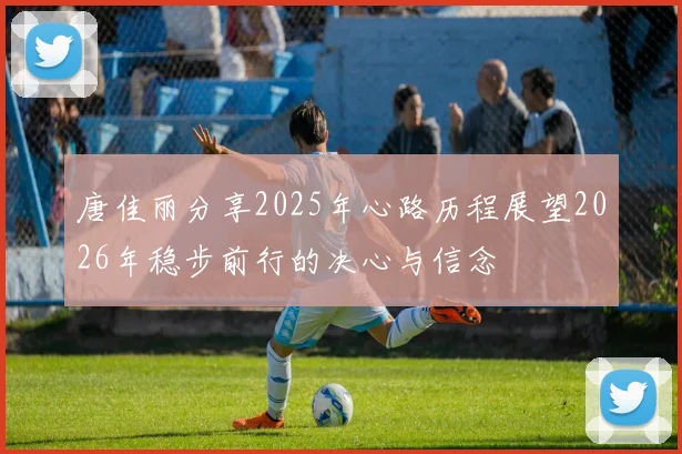 唐佳丽分享2025年心路历程展望2026年稳步前行的决心与信念