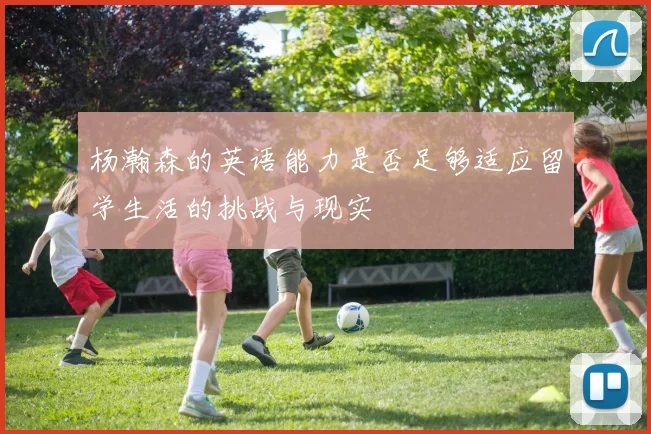 杨瀚森的英语能力是否足够适应留学生活的挑战与现实