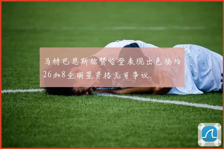 马特巴恩斯称赞哈登表现出色场均26加8全明星资格无可争议
