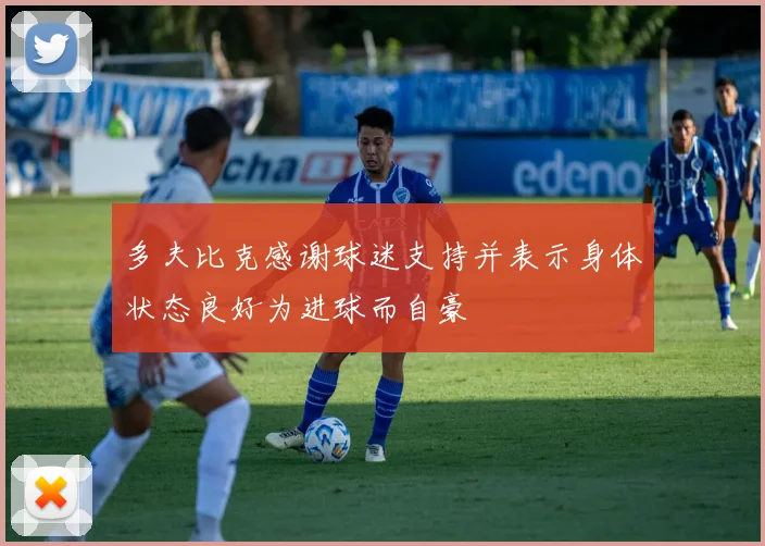 多夫比克感谢球迷支持并表示身体状态良好为进球而自豪