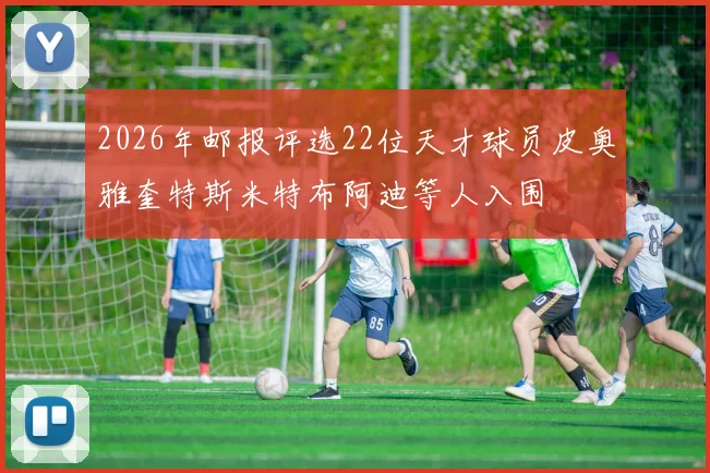 2026年邮报评选22位天才球员皮奥雅奎特斯米特布阿迪等人入围