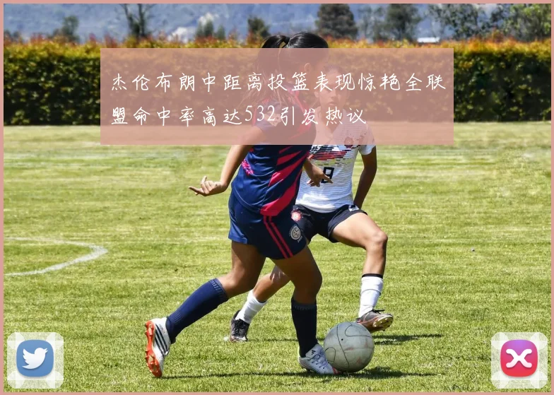 杰伦布朗中距离投篮表现惊艳全联盟命中率高达532引发热议
