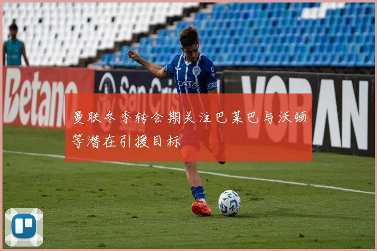 曼联冬季转会期关注巴莱巴与沃顿等潜在引援目标