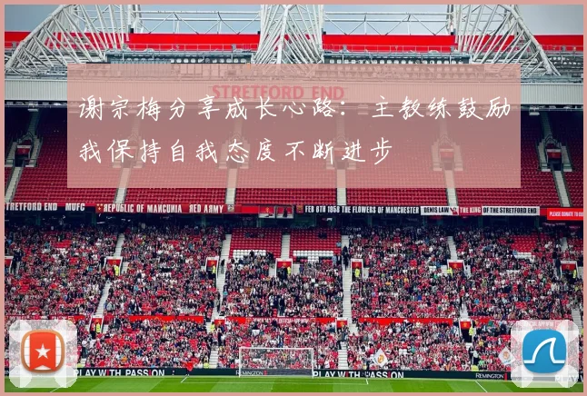 谢宗梅分享成长心路：主教练鼓励我保持自我态度不断进步