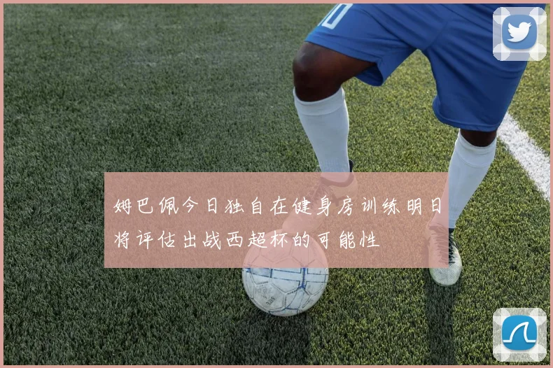 姆巴佩今日独自在健身房训练明日将评估出战西超杯的可能性
