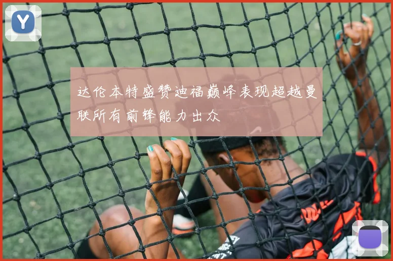 达伦本特盛赞迪福巅峰表现超越曼联所有前锋能力出众
