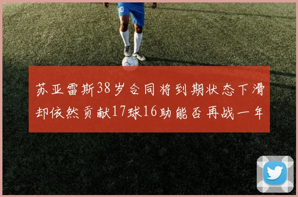 苏亚雷斯38岁合同将到期状态下滑却依然贡献17球16助能否再战一年