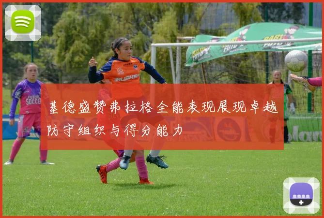 基德盛赞弗拉格全能表现展现卓越防守组织与得分能力