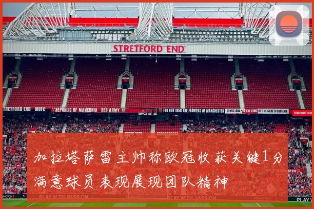加拉塔萨雷主帅称欧冠收获关键1分满意球员表现展现团队精神