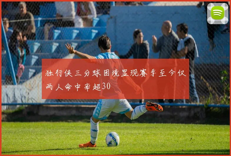 独行侠三分球困境显现赛季至今仅两人命中率超30