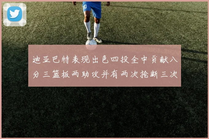 迪亚巴特表现出色四投全中贡献八分三篮板两助攻并有两次抢断三次盖帽
