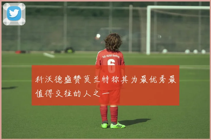 科沃德盛赞莫兰特称其为最优秀最值得交往的人之一