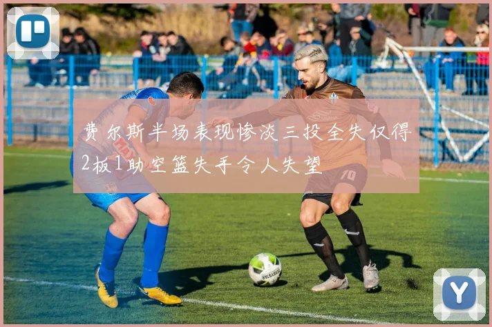 费尔斯半场表现惨淡三投全失仅得2板1助空篮失手令人失望