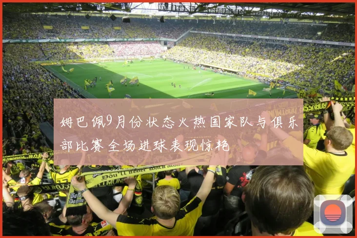 姆巴佩9月份状态火热国家队与俱乐部比赛全场进球表现惊艳