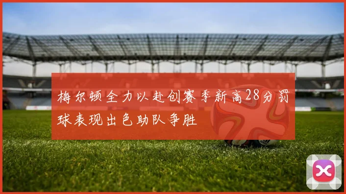 梅尔顿全力以赴创赛季新高28分罚球表现出色助队争胜
