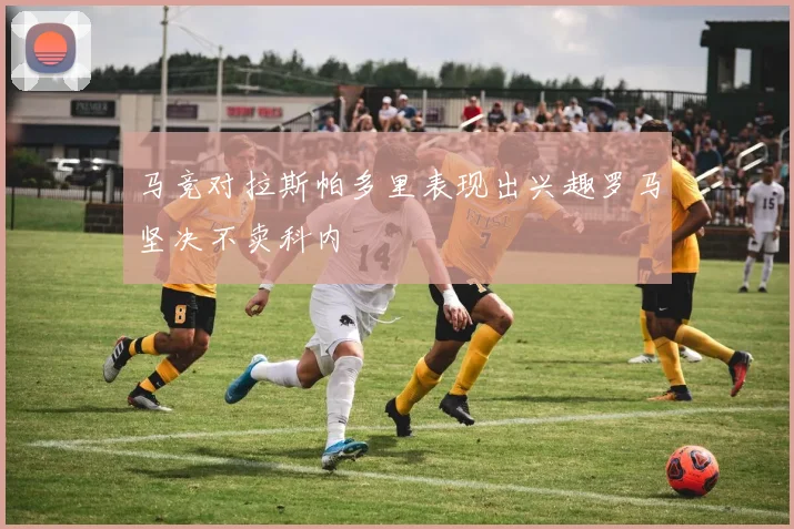 马竞对拉斯帕多里表现出兴趣罗马坚决不卖科内