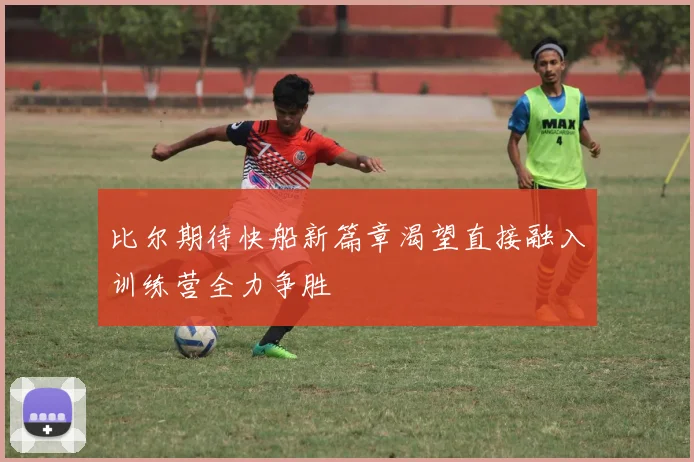 比尔期待快船新篇章渴望直接融入训练营全力争胜