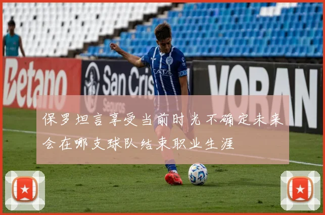 保罗坦言享受当前时光不确定未来会在哪支球队结束职业生涯
