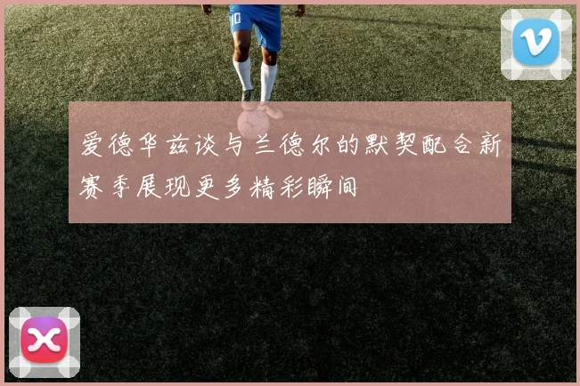 爱德华兹谈与兰德尔的默契配合新赛季展现更多精彩瞬间
